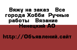 Вяжу на заказ - Все города Хобби. Ручные работы » Вязание   . Ненецкий АО